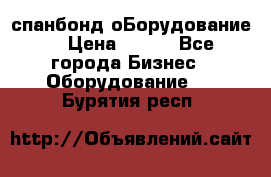 спанбонд оБорудование  › Цена ­ 100 - Все города Бизнес » Оборудование   . Бурятия респ.